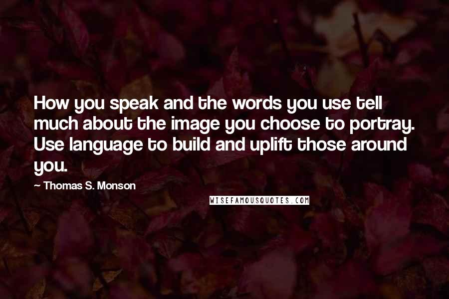 Thomas S. Monson Quotes: How you speak and the words you use tell much about the image you choose to portray. Use language to build and uplift those around you.