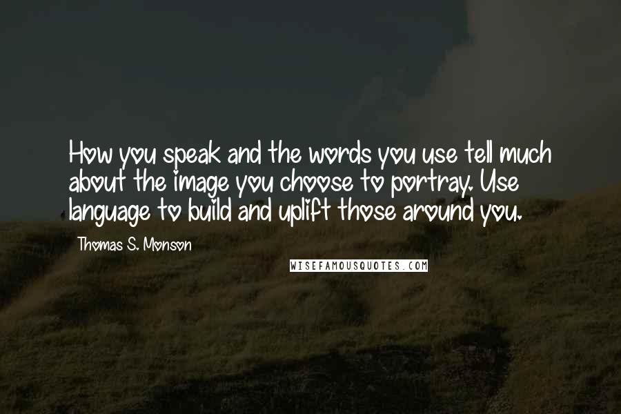 Thomas S. Monson Quotes: How you speak and the words you use tell much about the image you choose to portray. Use language to build and uplift those around you.