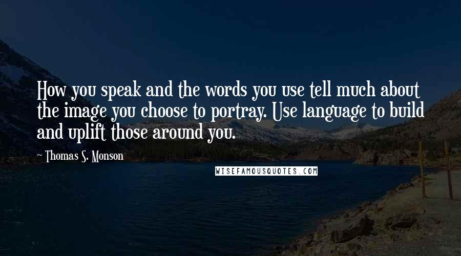 Thomas S. Monson Quotes: How you speak and the words you use tell much about the image you choose to portray. Use language to build and uplift those around you.