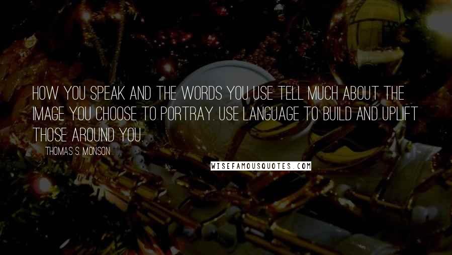 Thomas S. Monson Quotes: How you speak and the words you use tell much about the image you choose to portray. Use language to build and uplift those around you.