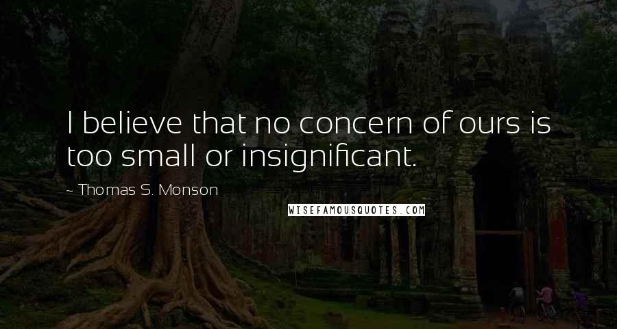 Thomas S. Monson Quotes: I believe that no concern of ours is too small or insignificant.