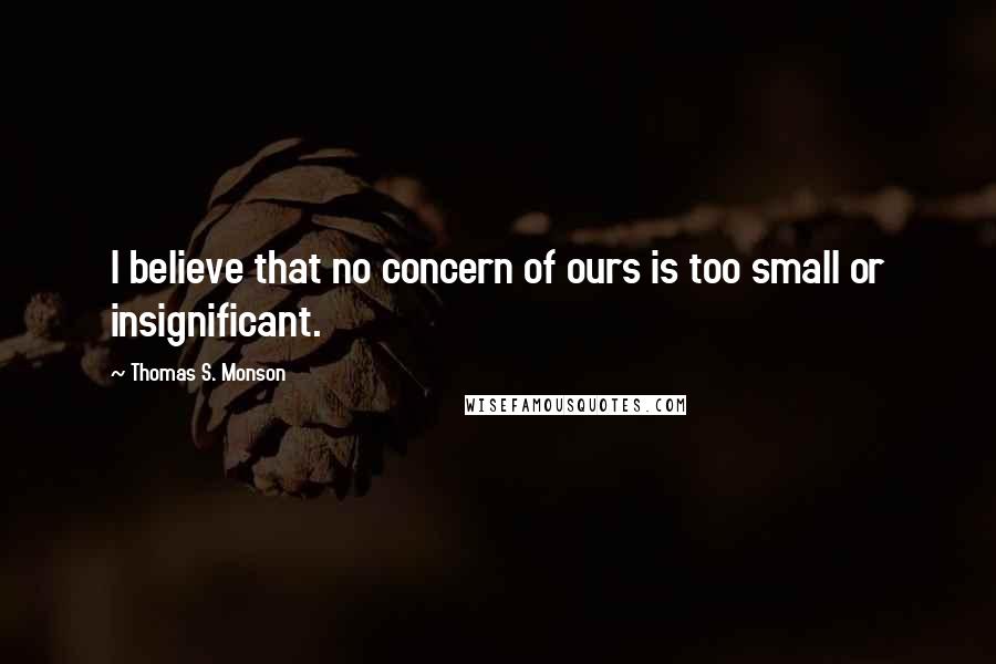 Thomas S. Monson Quotes: I believe that no concern of ours is too small or insignificant.