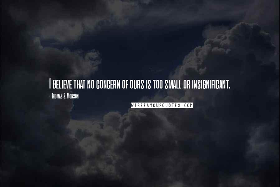 Thomas S. Monson Quotes: I believe that no concern of ours is too small or insignificant.