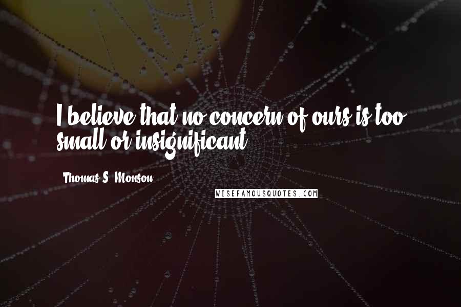 Thomas S. Monson Quotes: I believe that no concern of ours is too small or insignificant.