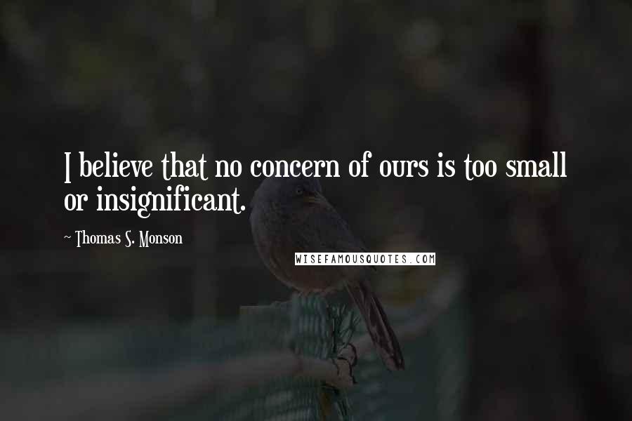 Thomas S. Monson Quotes: I believe that no concern of ours is too small or insignificant.