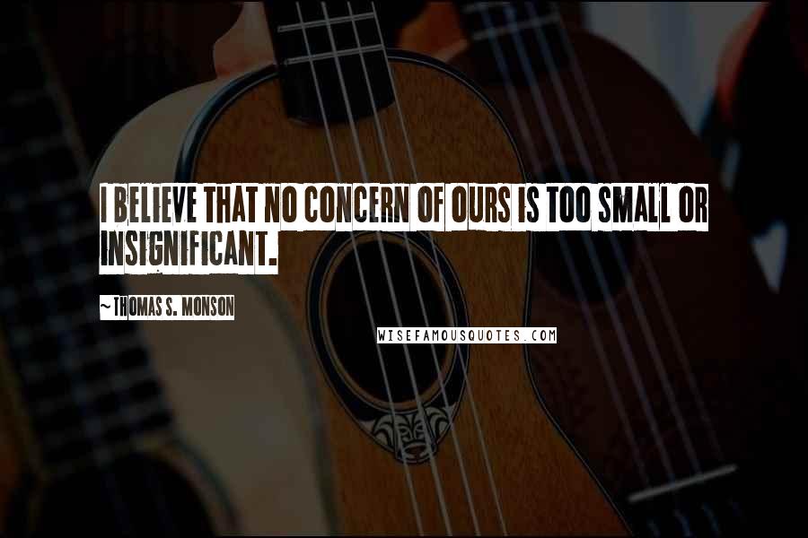 Thomas S. Monson Quotes: I believe that no concern of ours is too small or insignificant.