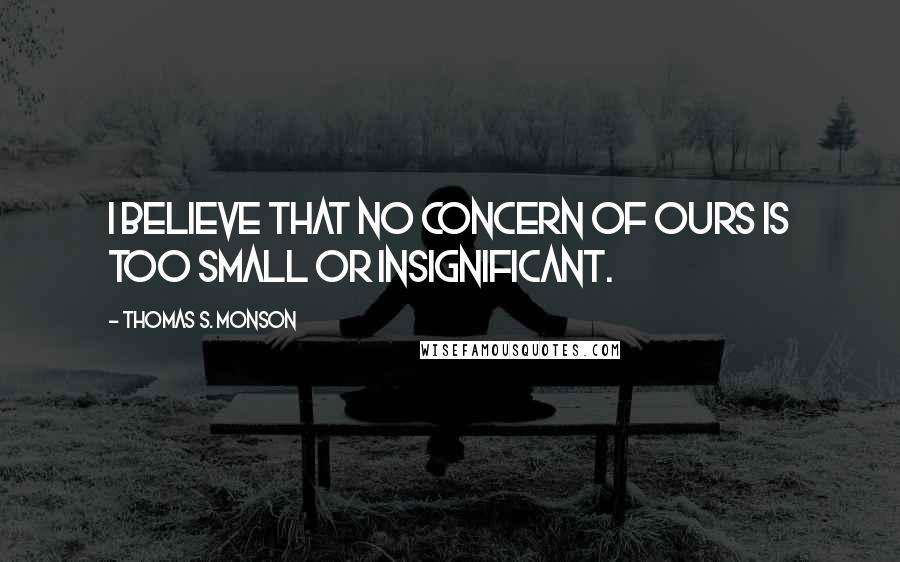 Thomas S. Monson Quotes: I believe that no concern of ours is too small or insignificant.