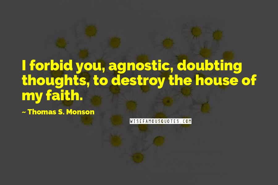 Thomas S. Monson Quotes: I forbid you, agnostic, doubting thoughts, to destroy the house of my faith.