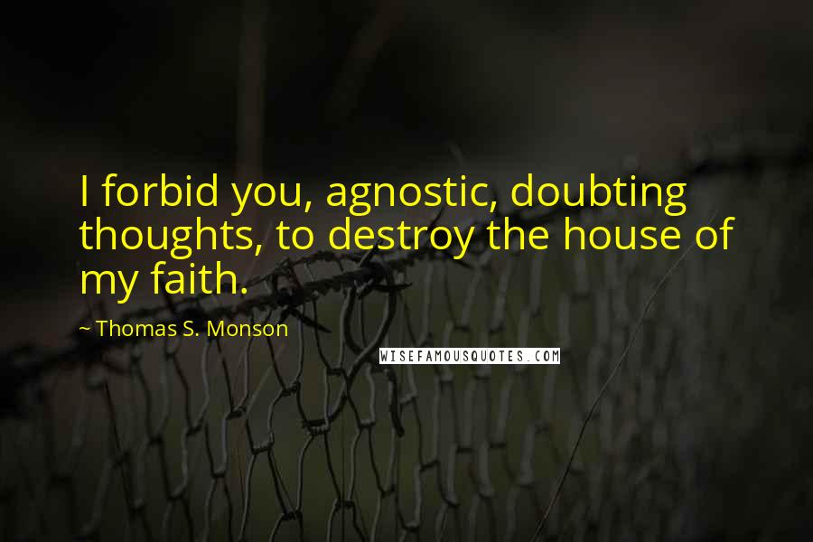 Thomas S. Monson Quotes: I forbid you, agnostic, doubting thoughts, to destroy the house of my faith.