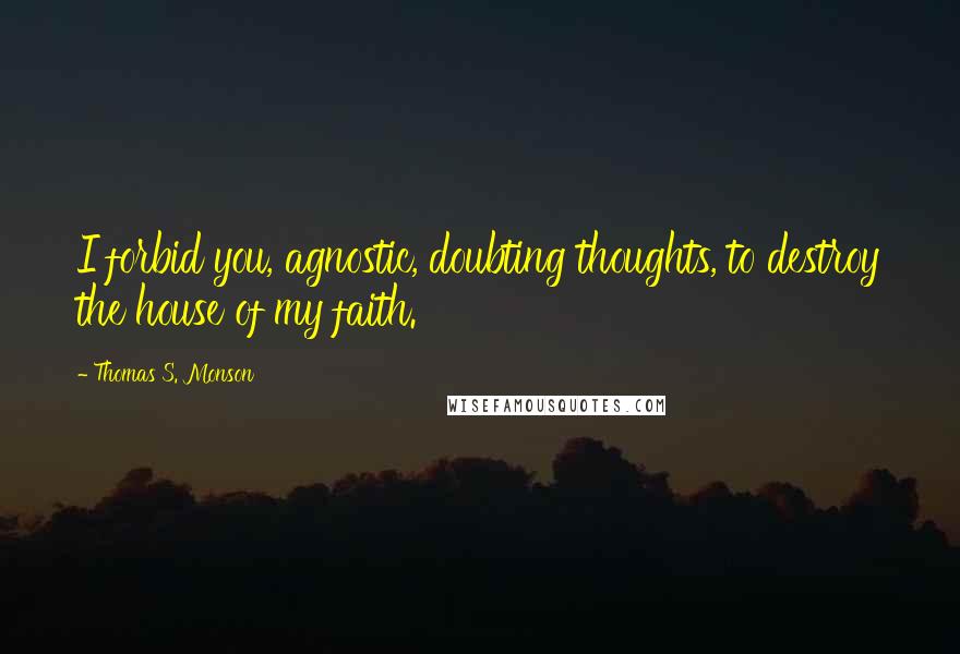 Thomas S. Monson Quotes: I forbid you, agnostic, doubting thoughts, to destroy the house of my faith.