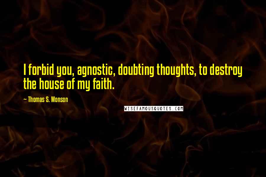 Thomas S. Monson Quotes: I forbid you, agnostic, doubting thoughts, to destroy the house of my faith.