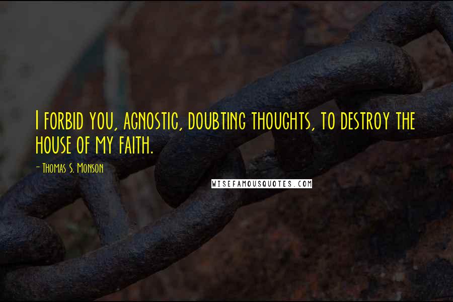 Thomas S. Monson Quotes: I forbid you, agnostic, doubting thoughts, to destroy the house of my faith.