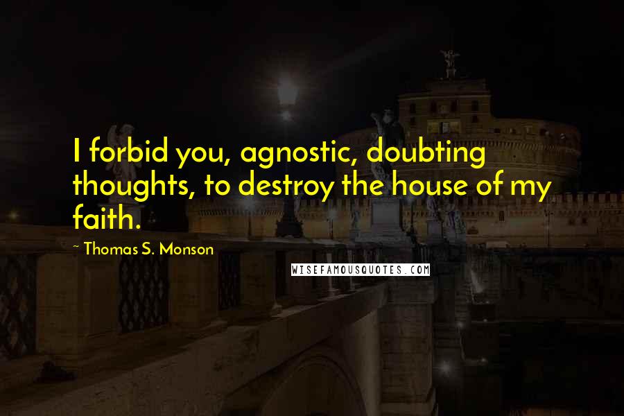 Thomas S. Monson Quotes: I forbid you, agnostic, doubting thoughts, to destroy the house of my faith.