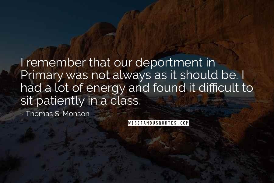 Thomas S. Monson Quotes: I remember that our deportment in Primary was not always as it should be. I had a lot of energy and found it difficult to sit patiently in a class.