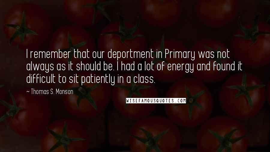 Thomas S. Monson Quotes: I remember that our deportment in Primary was not always as it should be. I had a lot of energy and found it difficult to sit patiently in a class.