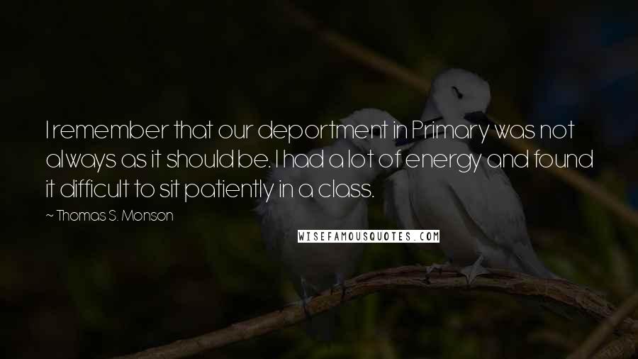 Thomas S. Monson Quotes: I remember that our deportment in Primary was not always as it should be. I had a lot of energy and found it difficult to sit patiently in a class.