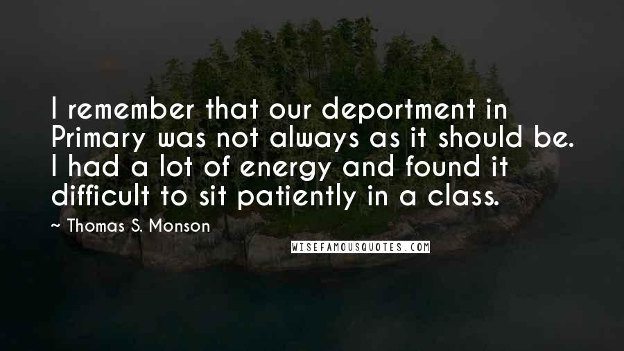 Thomas S. Monson Quotes: I remember that our deportment in Primary was not always as it should be. I had a lot of energy and found it difficult to sit patiently in a class.