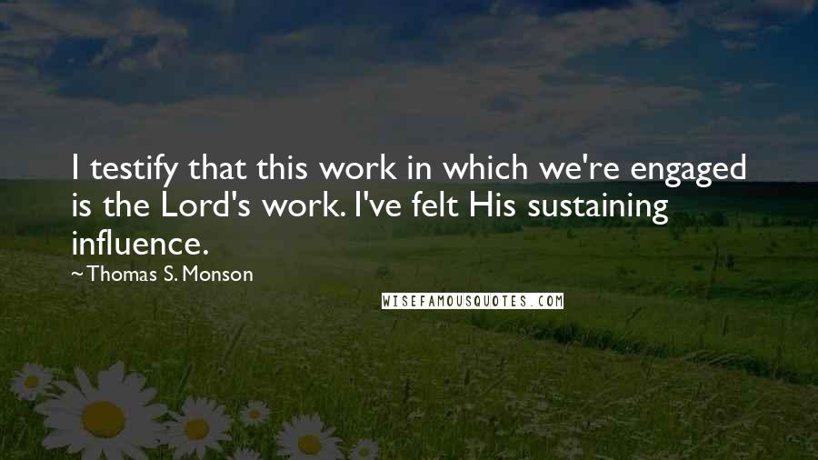Thomas S. Monson Quotes: I testify that this work in which we're engaged is the Lord's work. I've felt His sustaining influence.