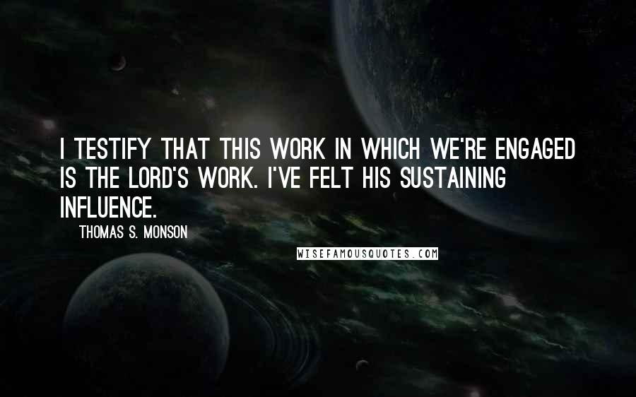 Thomas S. Monson Quotes: I testify that this work in which we're engaged is the Lord's work. I've felt His sustaining influence.