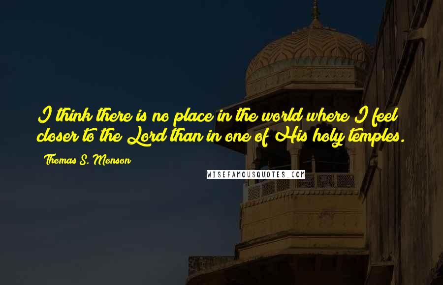 Thomas S. Monson Quotes: I think there is no place in the world where I feel closer to the Lord than in one of His holy temples.