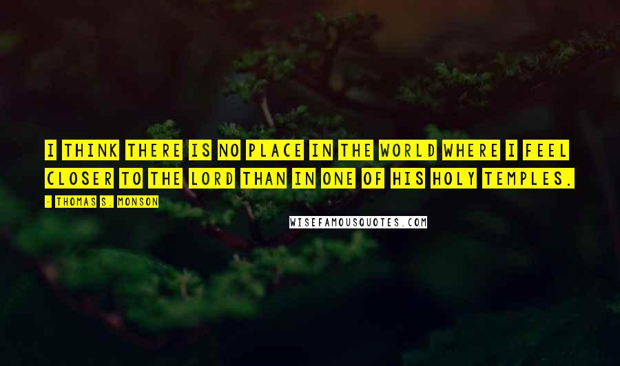 Thomas S. Monson Quotes: I think there is no place in the world where I feel closer to the Lord than in one of His holy temples.