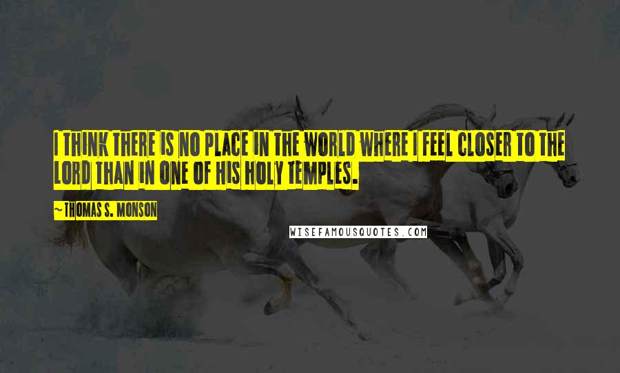 Thomas S. Monson Quotes: I think there is no place in the world where I feel closer to the Lord than in one of His holy temples.