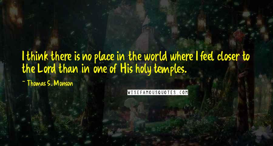 Thomas S. Monson Quotes: I think there is no place in the world where I feel closer to the Lord than in one of His holy temples.