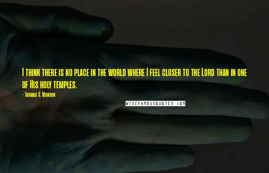 Thomas S. Monson Quotes: I think there is no place in the world where I feel closer to the Lord than in one of His holy temples.
