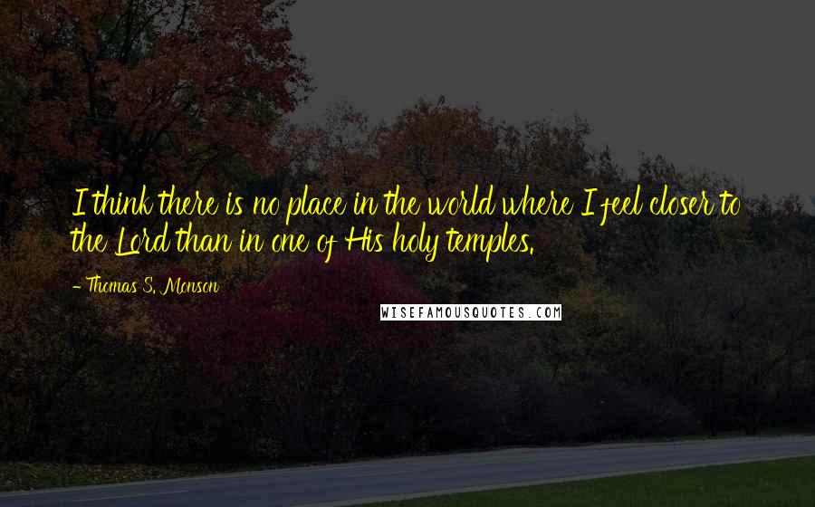 Thomas S. Monson Quotes: I think there is no place in the world where I feel closer to the Lord than in one of His holy temples.