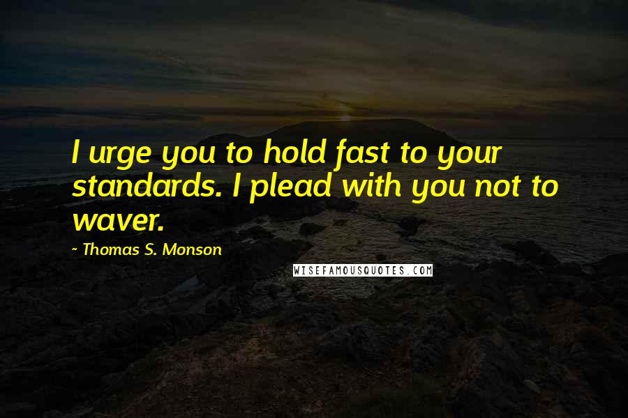 Thomas S. Monson Quotes: I urge you to hold fast to your standards. I plead with you not to waver.