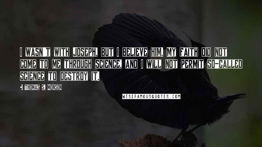 Thomas S. Monson Quotes: I wasn't with Joseph, but I believe him. My faith did not come to me through science, and I will not permit so-called science to destroy it.