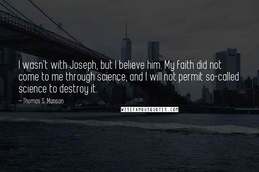 Thomas S. Monson Quotes: I wasn't with Joseph, but I believe him. My faith did not come to me through science, and I will not permit so-called science to destroy it.