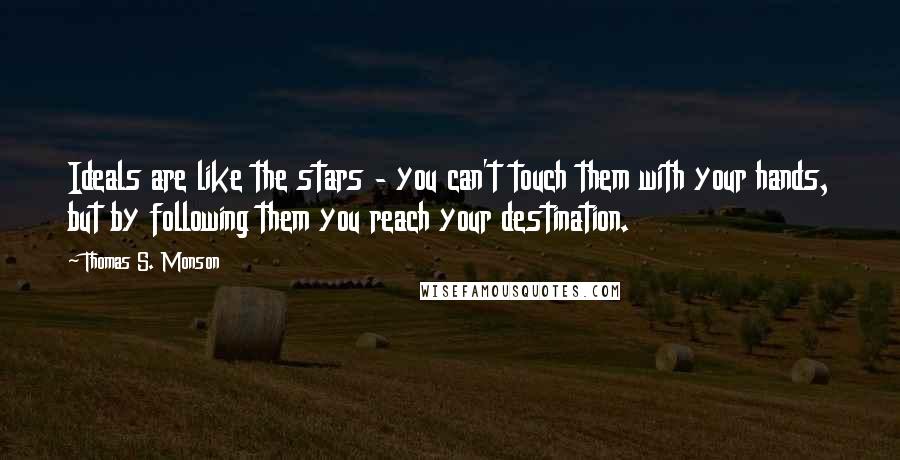Thomas S. Monson Quotes: Ideals are like the stars - you can't touch them with your hands, but by following them you reach your destination.