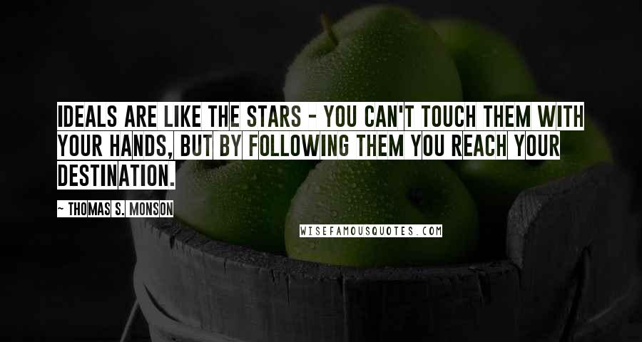 Thomas S. Monson Quotes: Ideals are like the stars - you can't touch them with your hands, but by following them you reach your destination.