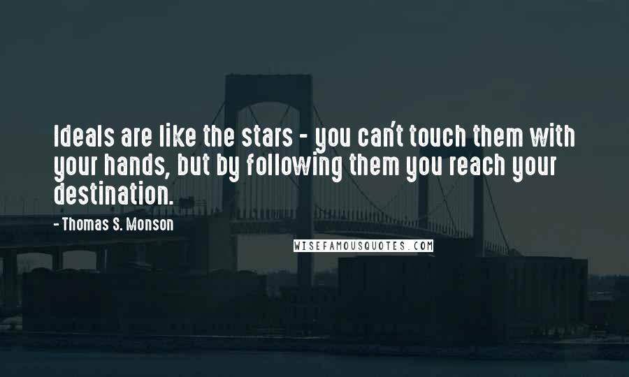 Thomas S. Monson Quotes: Ideals are like the stars - you can't touch them with your hands, but by following them you reach your destination.