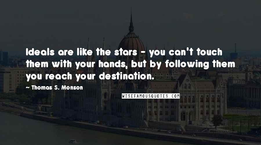 Thomas S. Monson Quotes: Ideals are like the stars - you can't touch them with your hands, but by following them you reach your destination.