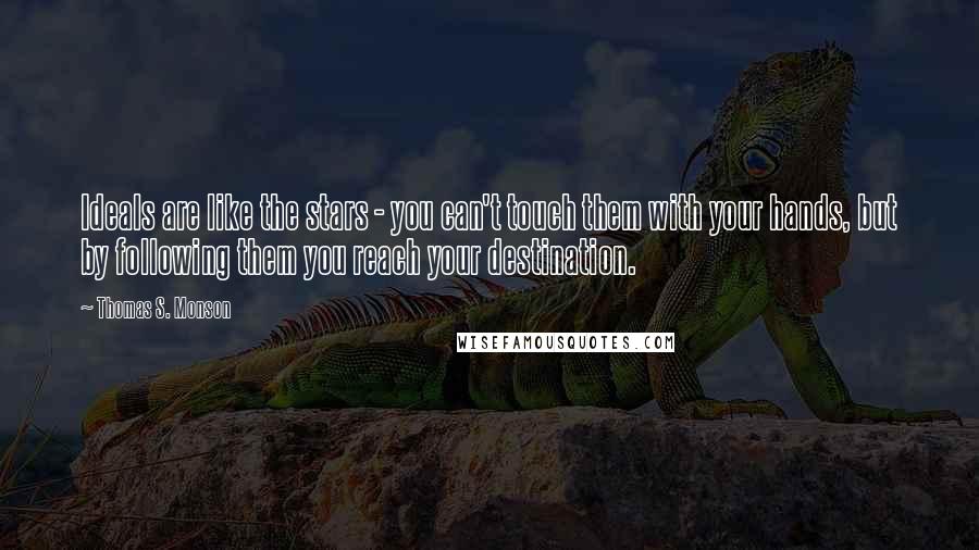 Thomas S. Monson Quotes: Ideals are like the stars - you can't touch them with your hands, but by following them you reach your destination.