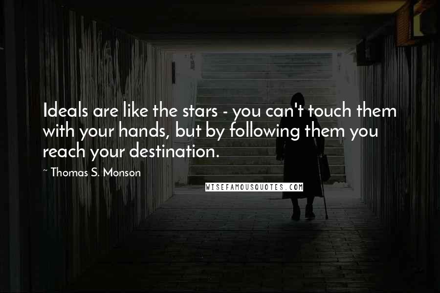 Thomas S. Monson Quotes: Ideals are like the stars - you can't touch them with your hands, but by following them you reach your destination.