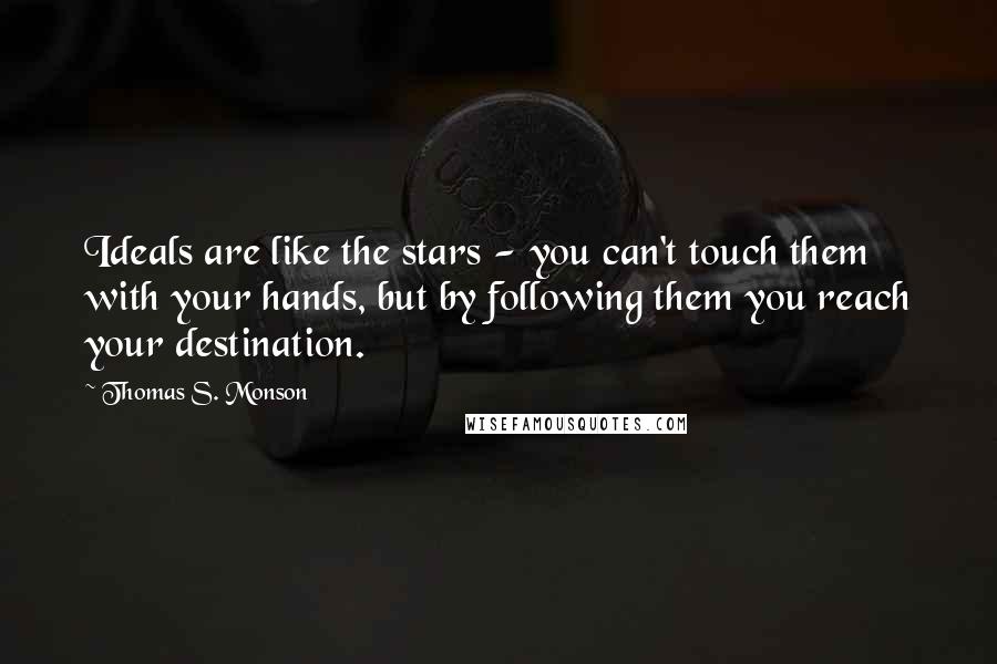 Thomas S. Monson Quotes: Ideals are like the stars - you can't touch them with your hands, but by following them you reach your destination.