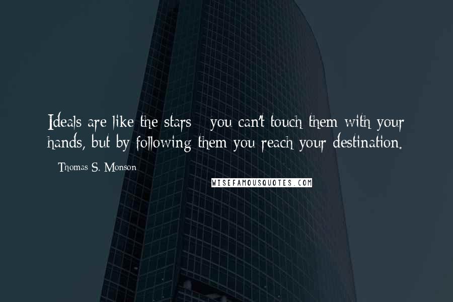 Thomas S. Monson Quotes: Ideals are like the stars - you can't touch them with your hands, but by following them you reach your destination.