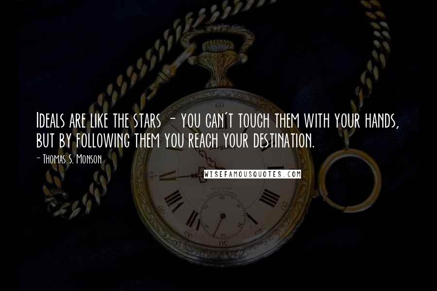 Thomas S. Monson Quotes: Ideals are like the stars - you can't touch them with your hands, but by following them you reach your destination.