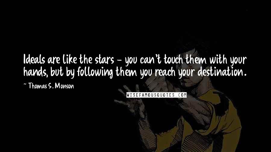 Thomas S. Monson Quotes: Ideals are like the stars - you can't touch them with your hands, but by following them you reach your destination.