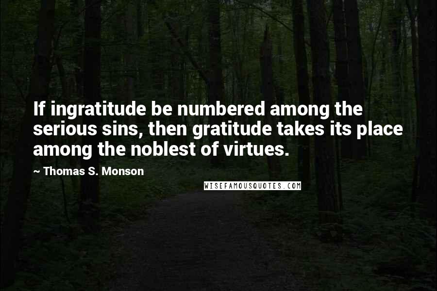 Thomas S. Monson Quotes: If ingratitude be numbered among the serious sins, then gratitude takes its place among the noblest of virtues.