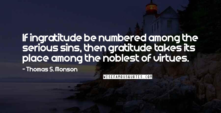 Thomas S. Monson Quotes: If ingratitude be numbered among the serious sins, then gratitude takes its place among the noblest of virtues.