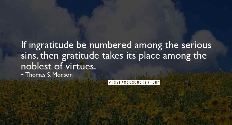 Thomas S. Monson Quotes: If ingratitude be numbered among the serious sins, then gratitude takes its place among the noblest of virtues.
