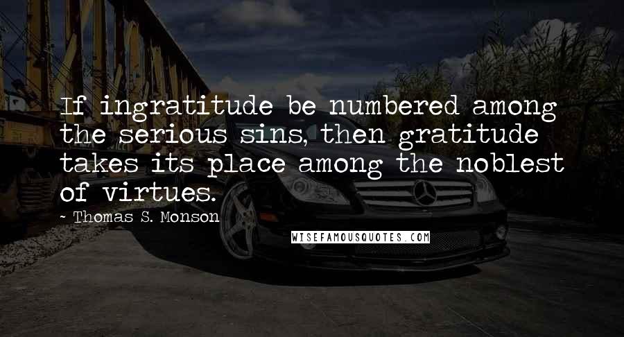 Thomas S. Monson Quotes: If ingratitude be numbered among the serious sins, then gratitude takes its place among the noblest of virtues.