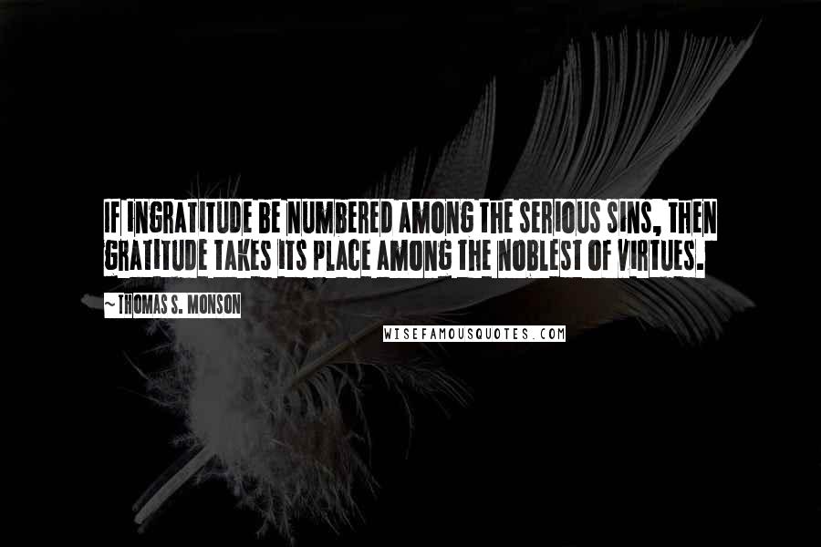 Thomas S. Monson Quotes: If ingratitude be numbered among the serious sins, then gratitude takes its place among the noblest of virtues.