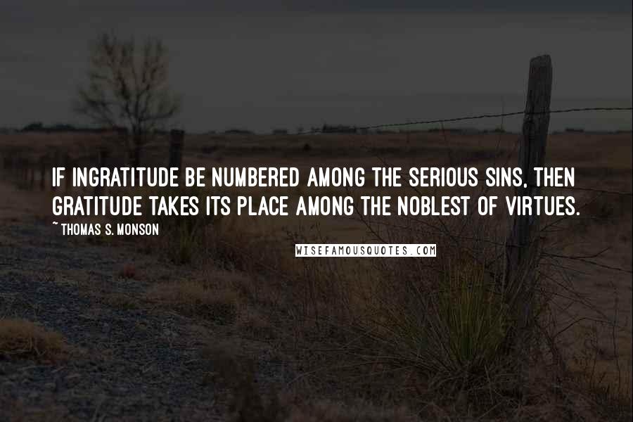 Thomas S. Monson Quotes: If ingratitude be numbered among the serious sins, then gratitude takes its place among the noblest of virtues.