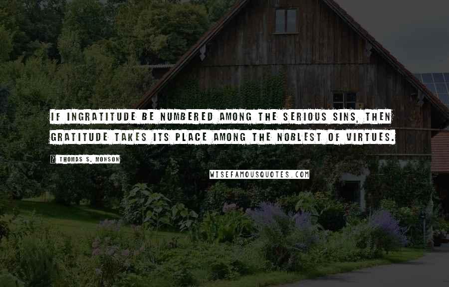 Thomas S. Monson Quotes: If ingratitude be numbered among the serious sins, then gratitude takes its place among the noblest of virtues.