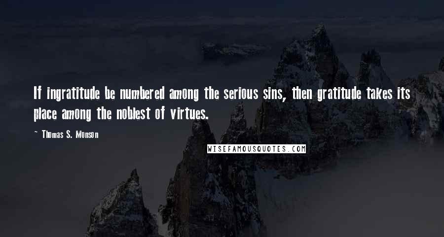 Thomas S. Monson Quotes: If ingratitude be numbered among the serious sins, then gratitude takes its place among the noblest of virtues.